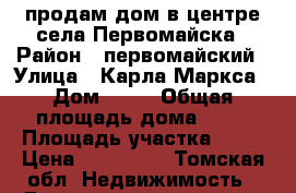 продам дом в центре села Первомайска › Район ­ первомайский › Улица ­ Карла Маркса › Дом ­ 54 › Общая площадь дома ­ 43 › Площадь участка ­ 20 › Цена ­ 800 000 - Томская обл. Недвижимость » Дома, коттеджи, дачи продажа   . Томская обл.